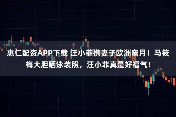 惠仁配资APP下载 汪小菲携妻子欧洲蜜月！马筱梅大胆晒泳装照，汪小菲真是好福气！