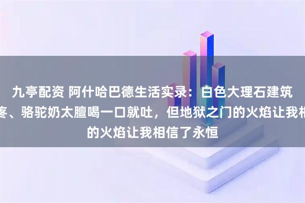 九亭配资 阿什哈巴德生活实录：白色大理石建筑太多眼睛疼、骆驼奶太膻喝一口就吐，但地狱之门的火焰让我相信了永恒