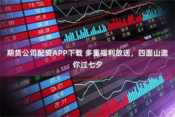 期货公司配资APP下载 多重福利放送，四面山邀你过七夕