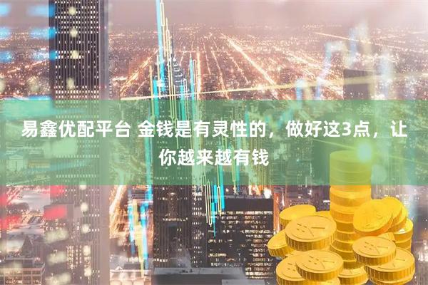 易鑫优配平台 金钱是有灵性的，做好这3点，让你越来越有钱