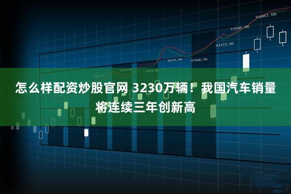 怎么样配资炒股官网 3230万辆!我国汽车销量将连续三年创新高