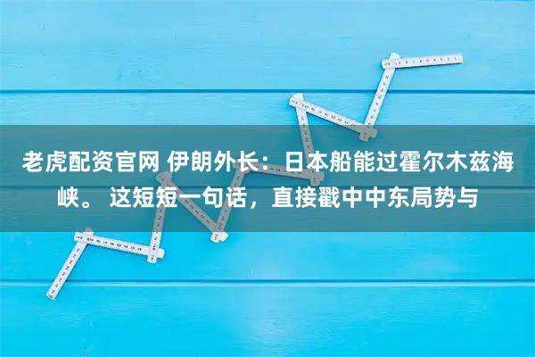 老虎配资官网 伊朗外长：日本船能过霍尔木兹海峡。 这短短一句话，直接戳中中东局势与