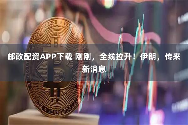邮政配资APP下载 刚刚，全线拉升！伊朗，传来新消息