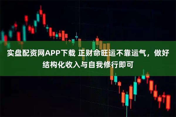 实盘配资网APP下载 正财命旺运不靠运气，做好结构化收入与自我修行即可