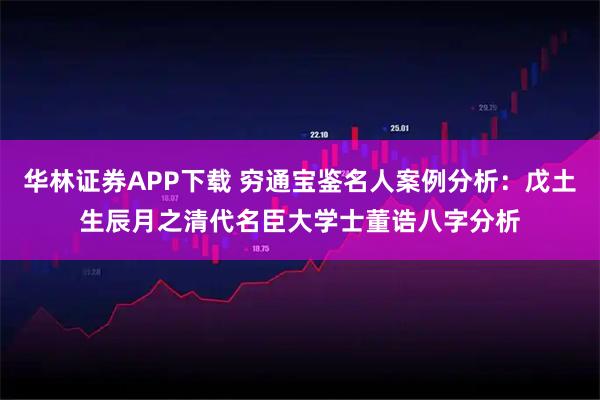 华林证券APP下载 穷通宝鉴名人案例分析：戊土生辰月之清代名臣大学士董诰八字分析