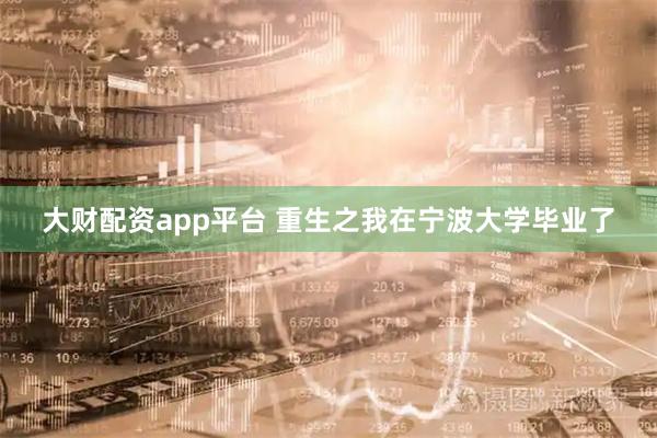 大财配资app平台 重生之我在宁波大学毕业了