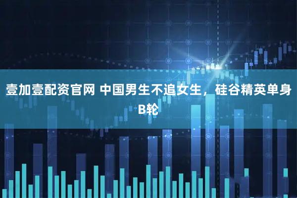 壹加壹配资官网 中国男生不追女生，硅谷精英单身B轮